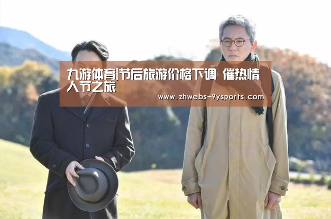 九游体育|节后旅游价格下调 催热情人节之旅(图1) 九游体育