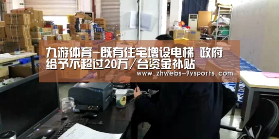 九游体育-既有住宅增设电梯 政府给予不超过20万/台资金补贴(图4) 九游体育