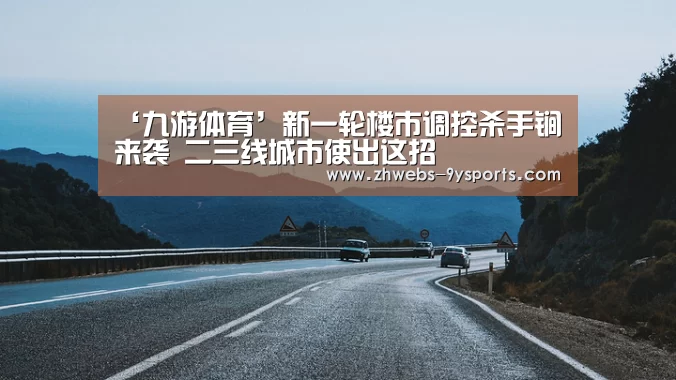 ‘九游体育’新一轮楼市调控杀手锏来袭 二三线城市使出这招(图1) 九游体育